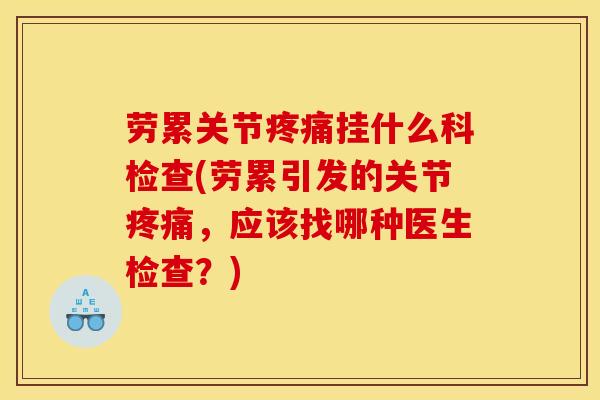 劳累关节疼痛挂什么科检查(劳累引发的关节疼痛，应该找哪种医生检查？)