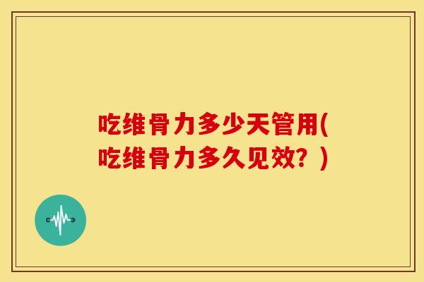 吃维骨力多少天管用(吃维骨力多久见效？)