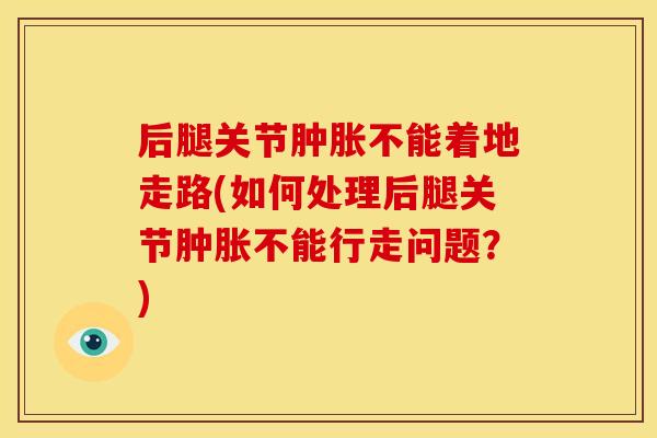 后腿关节肿胀不能着地走路(如何处理后腿关节肿胀不能行走问题？)