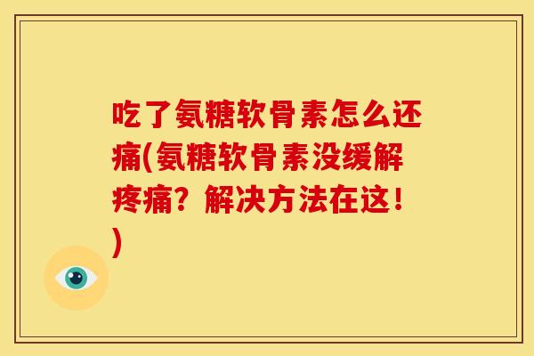 吃了氨糖软骨素怎么还痛(氨糖软骨素没缓解疼痛？解决方法在这！)