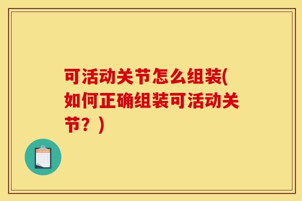可活动关节怎么组装(如何正确组装可活动关节？)