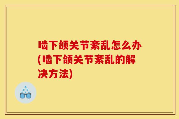啮下颌关节紊乱怎么办(啮下颌关节紊乱的解决方法)