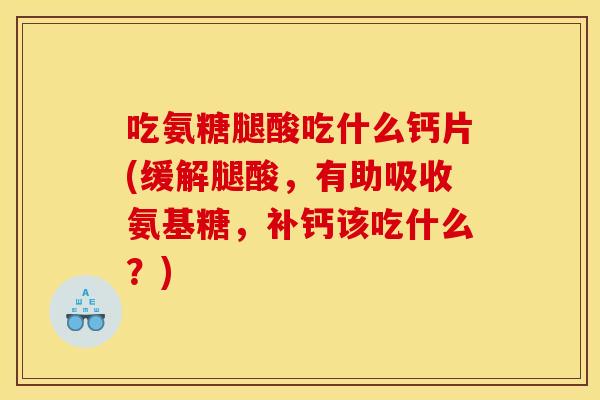 吃氨糖腿酸吃什么钙片(缓解腿酸，有助吸收氨基糖，补钙该吃什么？)
