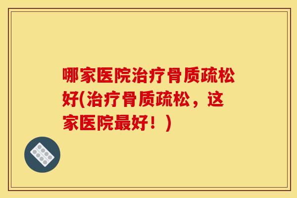 哪家医院治疗骨质疏松好(治疗骨质疏松，这家医院最好！)