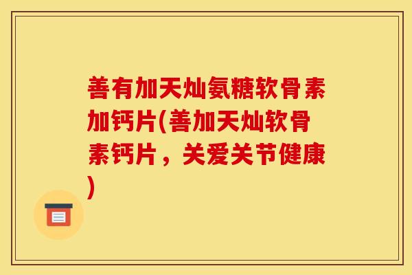 善有加天灿氨糖软骨素加钙片(善加天灿软骨素钙片,关爱关节健康)-第1张图片-关节骑士 善有加天灿氨糖软骨素加钙片(善加天灿软骨素钙片,关爱关节健康)-第1张图片-关节骑士