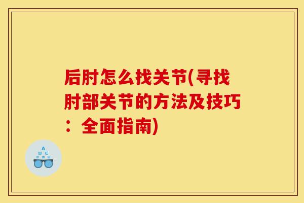 后肘怎么找关节(寻找肘部关节的方法及技巧：全面指南)