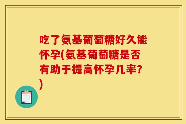吃了氨基葡萄糖好久能怀孕(氨基葡萄糖是否有助于提高怀孕几率？)