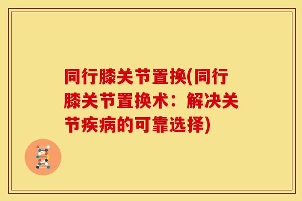 同行膝关节置换(同行膝关节置换术：解决关节疾病的可靠选择)