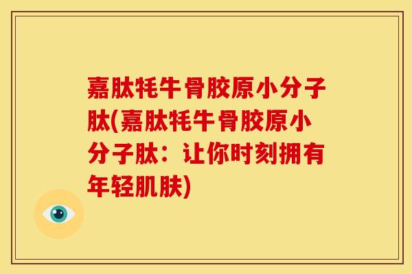 嘉肽牦牛骨胶原小分子肽(嘉肽牦牛骨胶原小分子肽:让你时刻拥有年轻肌肤)-第1张图片-关节骑士 嘉肽牦牛骨胶原小分子肽(嘉肽牦牛骨胶原小分子肽:让你时刻拥有年轻肌肤)-第1张图片-关节骑士