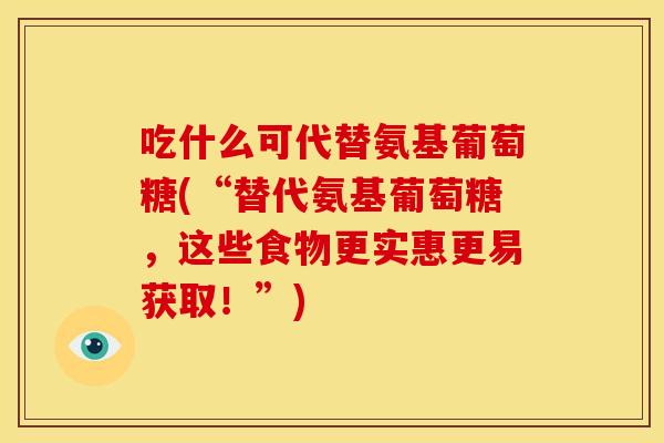 吃什么可代替氨基葡萄糖(“替代氨基葡萄糖，这些食物更实惠更易获取！”)