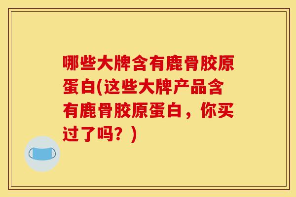 哪些大牌含有鹿骨胶原蛋白(这些大牌产品含有鹿骨胶原蛋白，你买过了吗？)