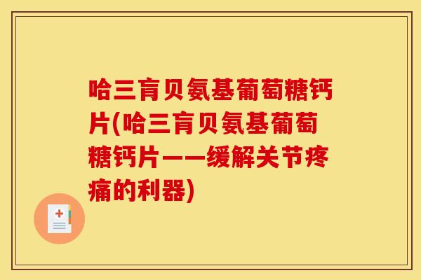 哈三肓贝氨基葡萄糖钙片(哈三肓贝氨基葡萄糖钙片——缓解关节疼痛的利器)
