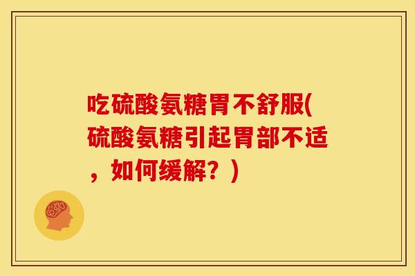 吃硫酸氨糖胃不舒服(硫酸氨糖引起胃部不适，如何缓解？)