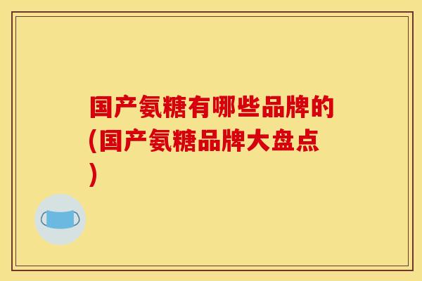 国产氨糖有哪些品牌的(国产氨糖品牌大盘点)