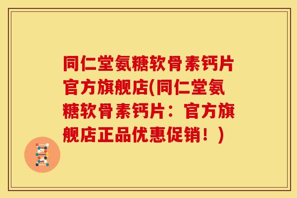 同仁堂氨糖软骨素钙片官方旗舰店(同仁堂氨糖软骨素钙片：官方旗舰店正品优惠促销！)
