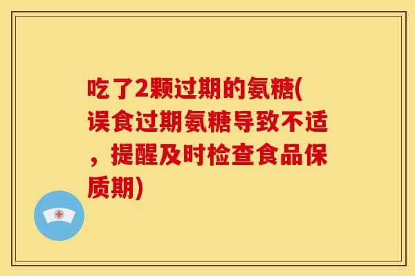 吃了2颗过期的氨糖(误食过期氨糖导致不适，提醒及时检查食品保质期)