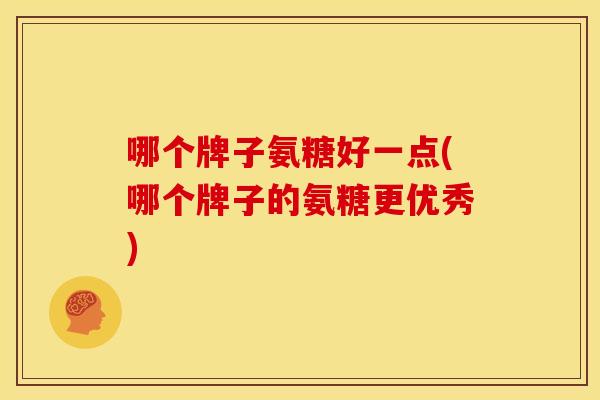 哪个牌子氨糖好一点(哪个牌子的氨糖更优秀)
