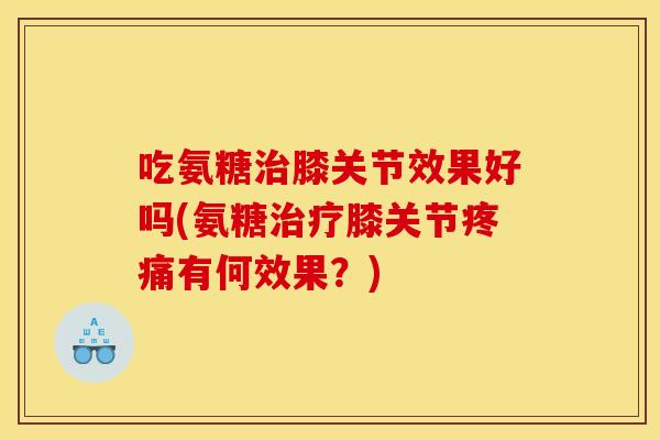 吃氨糖治膝关节效果好吗(氨糖治疗膝关节疼痛有何效果？)