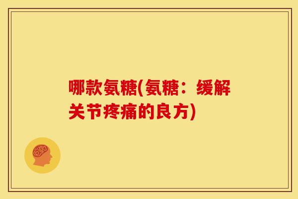 哪款氨糖(氨糖：缓解关节疼痛的良方)