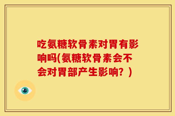 吃氨糖软骨素对胃有影响吗(氨糖软骨素会不会对胃部产生影响？)