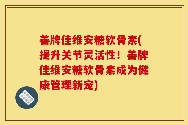 善牌佳维安糖软骨素(提升关节灵活性！善牌佳维安糖软骨素成为健康管理新宠)-第1张图片-关节骑士