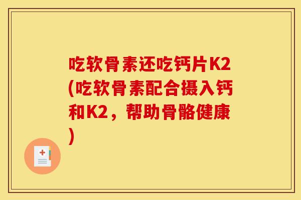 吃软骨素还吃钙片K2(吃软骨素配合摄入钙和K2，帮助骨骼健康)