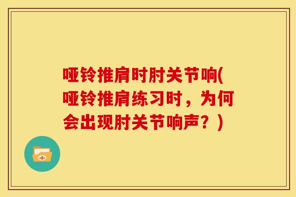 哑铃推肩时肘关节响(哑铃推肩练习时，为何会出现肘关节响声？)