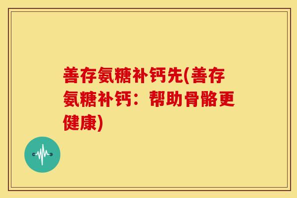 善存氨糖补钙先(善存氨糖补钙：帮助骨骼更健康)