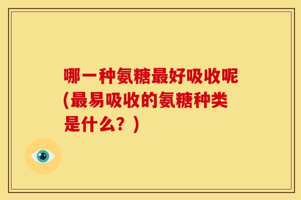 哪一种氨糖最好吸收呢(最易吸收的氨糖种类是什么？)