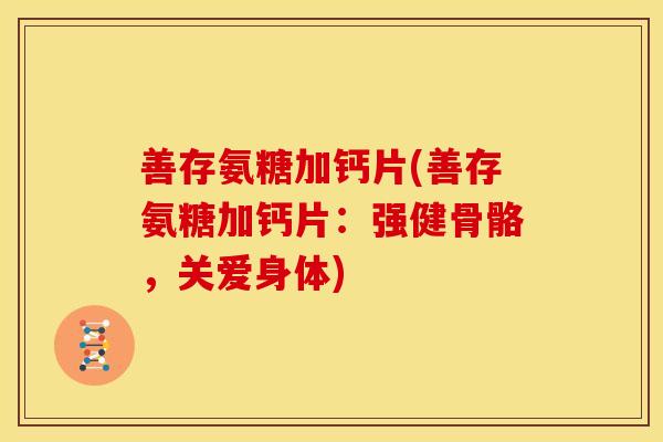 善存氨糖加钙片(善存氨糖加钙片：强健骨骼，关爱身体)