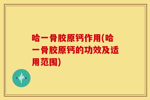 哈一骨胶原钙作用(哈一骨胶原钙的功效及适用范围)
