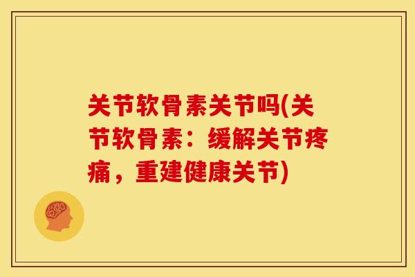 关节软骨素关节吗(关节软骨素：缓解关节疼痛，重建健康关节)