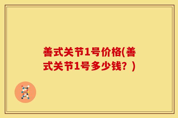 善式关节1号价格(善式关节1号多少钱？)
