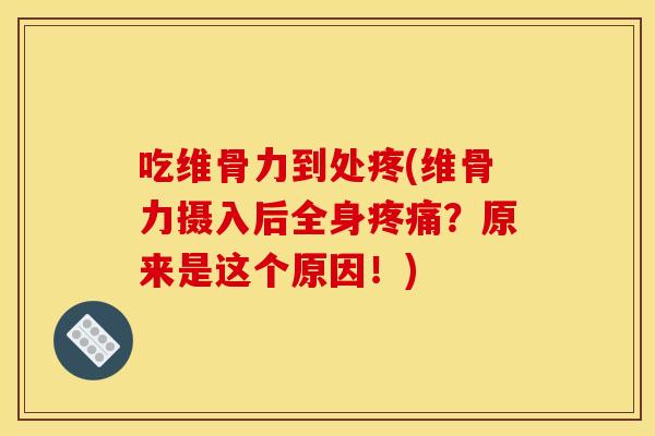 吃维骨力到处疼(维骨力摄入后全身疼痛？原来是这个原因！)