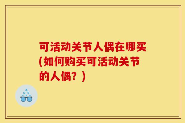 可活动关节人偶在哪买(如何购买可活动关节的人偶？)