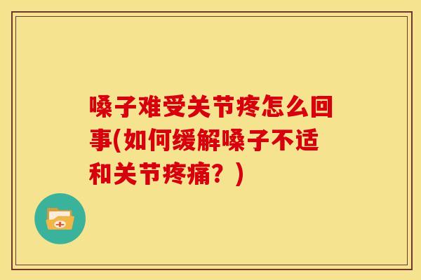 嗓子难受关节疼怎么回事(如何缓解嗓子不适和关节疼痛？)
