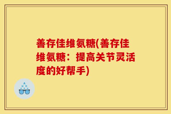 善存佳维氨糖(善存佳维氨糖：提高关节灵活度的好帮手)