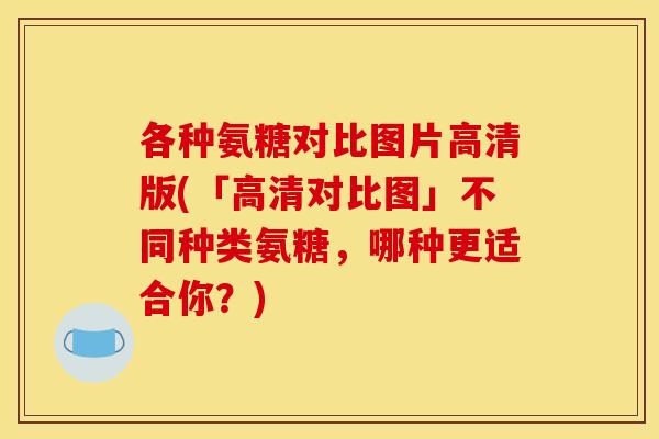 各种氨糖对比图片高清版(「高清对比图」不同种类氨糖，哪种更适合你？)