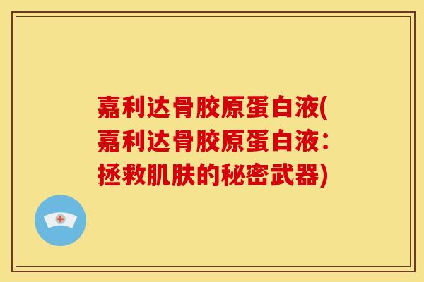 嘉利达骨胶原蛋白液(嘉利达骨胶原蛋白液：拯救肌肤的秘密武器)