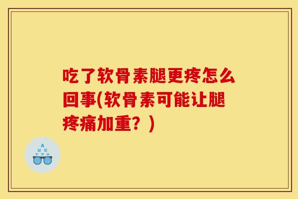 吃了软骨素腿更疼怎么回事(软骨素可能让腿疼痛加重？)