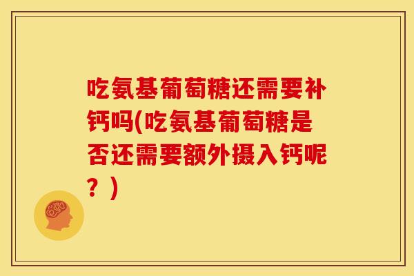 吃氨基葡萄糖还需要补钙吗(吃氨基葡萄糖是否还需要额外摄入钙呢？)