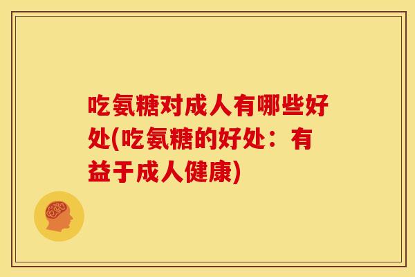 吃氨糖对成人有哪些好处(吃氨糖的好处：有益于成人健康)
