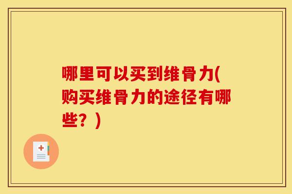 哪里可以买到维骨力(购买维骨力的途径有哪些？)