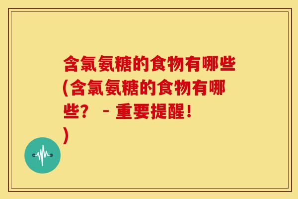 含氯氨糖的食物有哪些(含氯氨糖的食物有哪些？ - 重要提醒！)