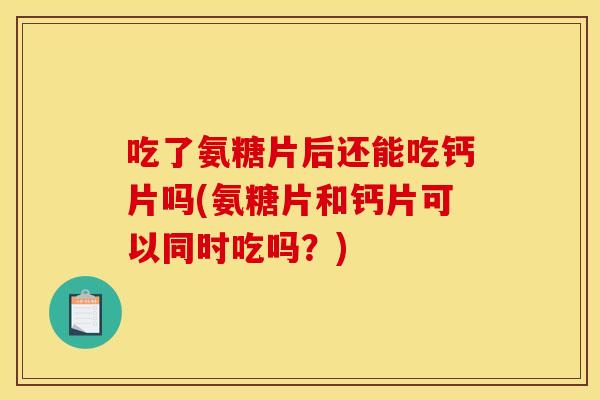 吃了氨糖片后还能吃钙片吗(氨糖片和钙片可以同时吃吗？)