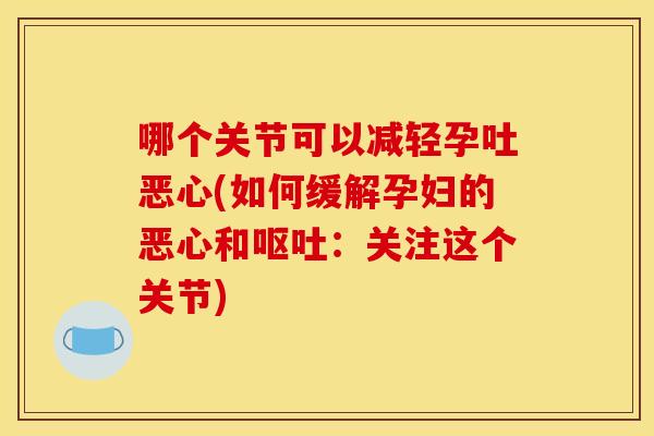 哪个关节可以减轻孕吐恶心(如何缓解孕妇的恶心和呕吐：关注这个关节)