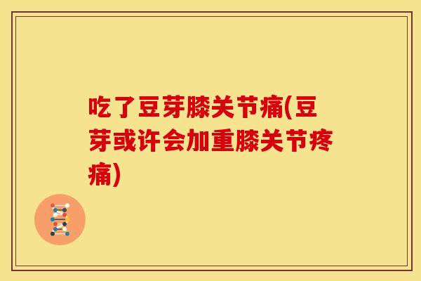 吃了豆芽膝关节痛(豆芽或许会加重膝关节疼痛)