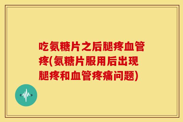 吃氨糖片之后腿疼血管疼(氨糖片服用后出现腿疼和血管疼痛问题)