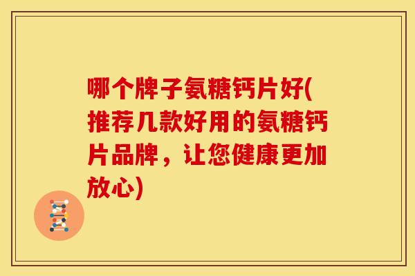 哪个牌子氨糖钙片好(推荐几款好用的氨糖钙片品牌，让您健康更加放心)