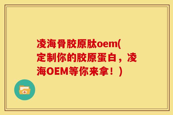 凌海骨胶原肽oem(定制你的胶原蛋白，凌海OEM等你来拿！)